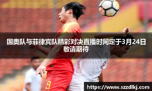 国奥队与菲律宾队精彩对决直播时间定于3月24日敬请期待